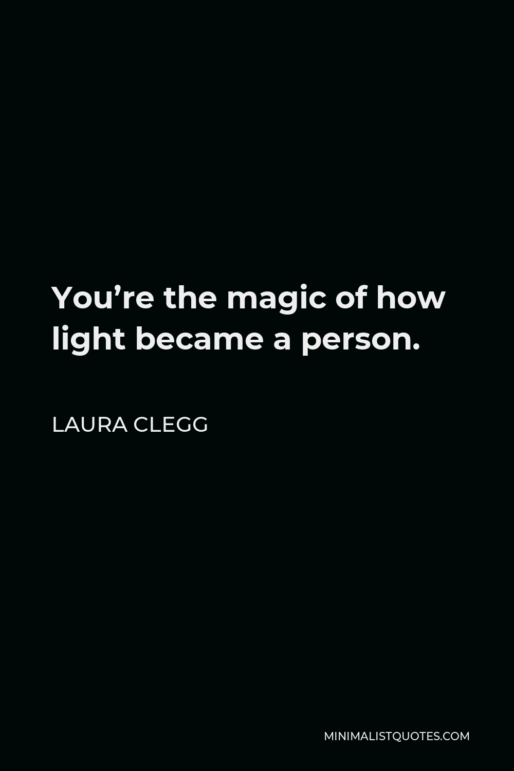 Laura Clegg Quote - You’re the magic of how light became a person.