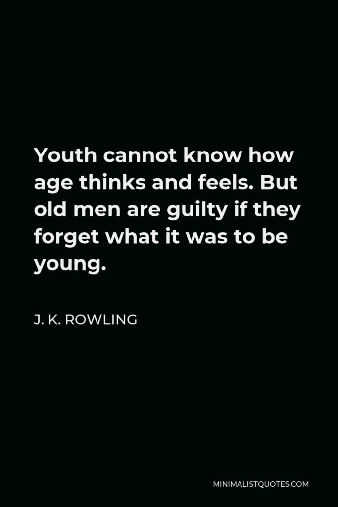 J. K. Rowling Quote - Youth cannot know how age thinks and feels. But old men are guilty if they forget what it was to be young.