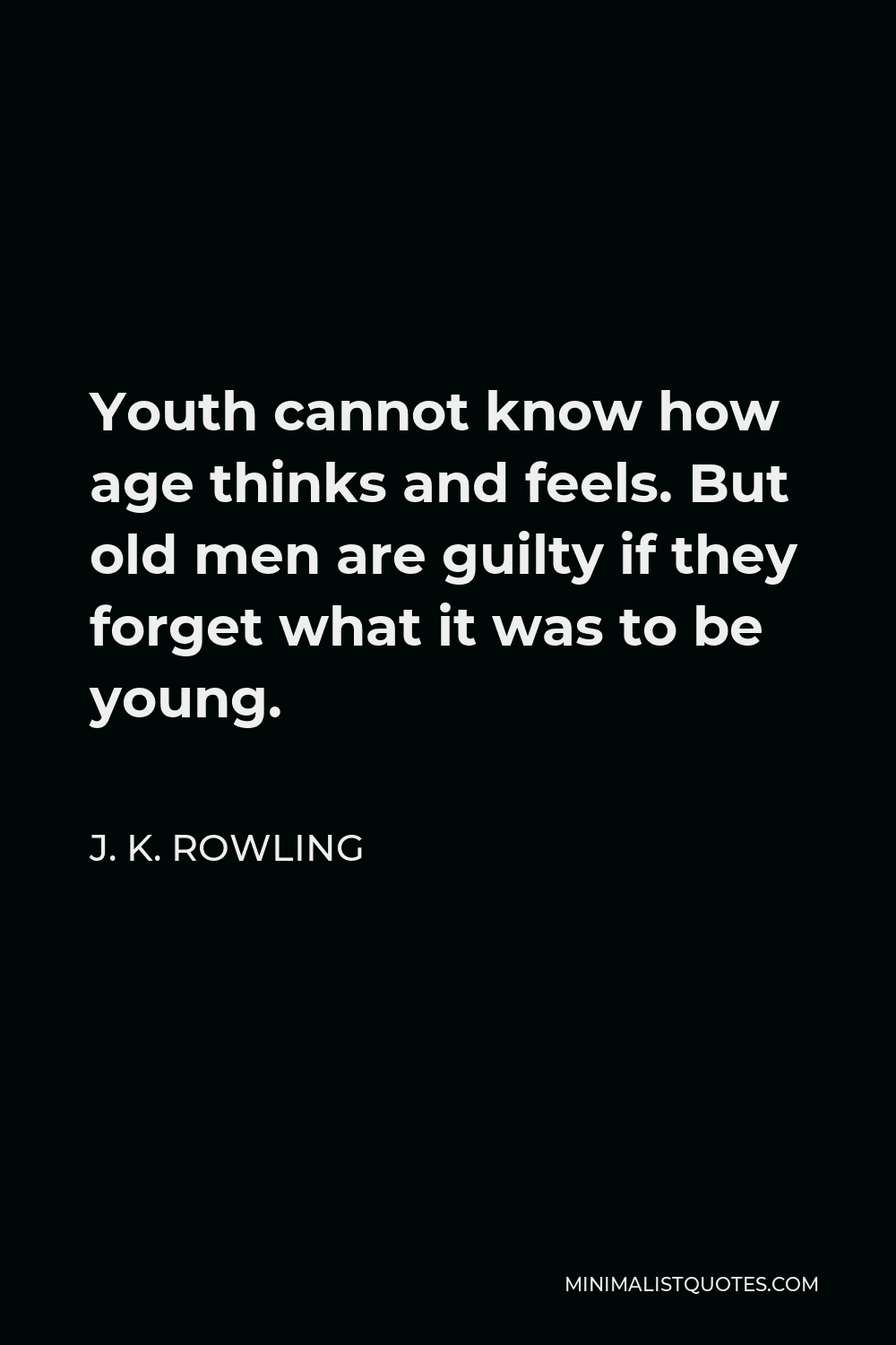 J. K. Rowling Quote - Youth cannot know how age thinks and feels. But old men are guilty if they forget what it was to be young.