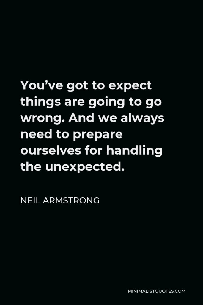 Neil Armstrong Quote - You’ve got to expect things are going to go wrong. And we always need to prepare ourselves for handling the unexpected.