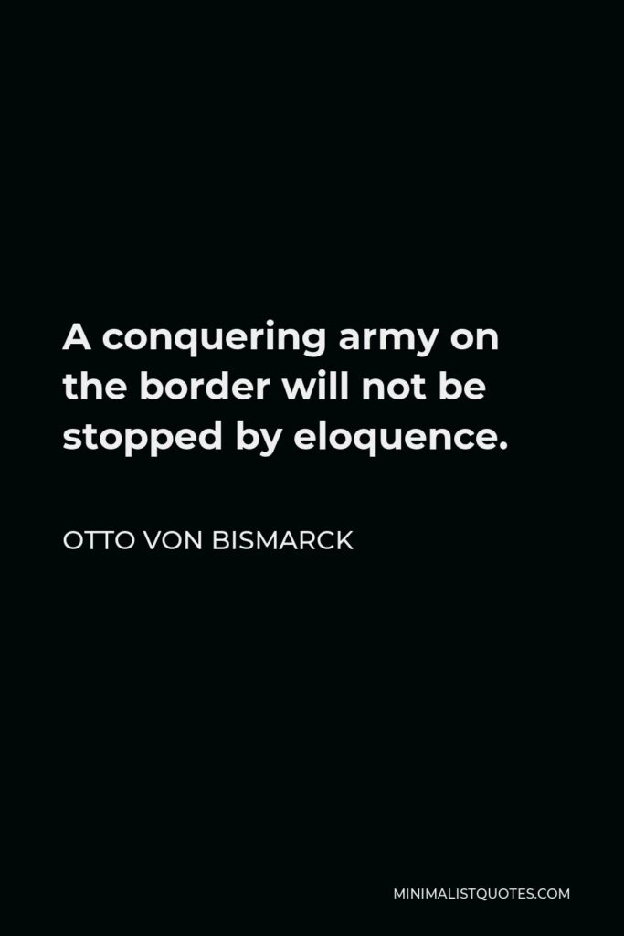 Otto von Bismarck Quote - A conquering army on the border will not be stopped by eloquence.