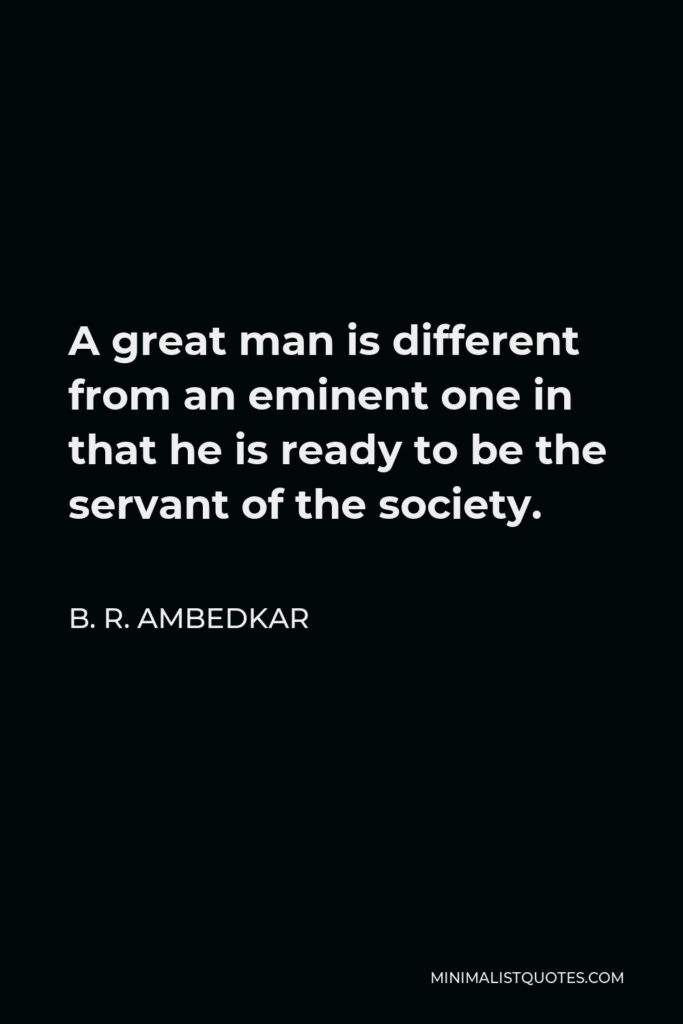 B. R. Ambedkar Quote - A great man is different from an eminent one in that he is ready to be the servant of the society.