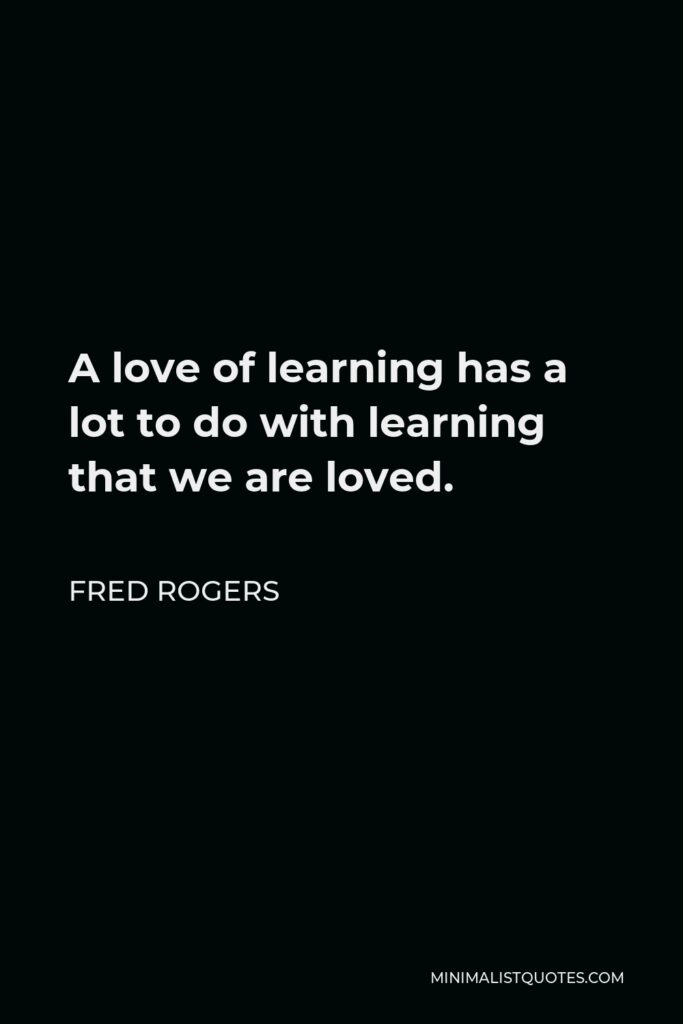 Fred Rogers Quote - A love of learning has a lot to do with learning that we are loved.