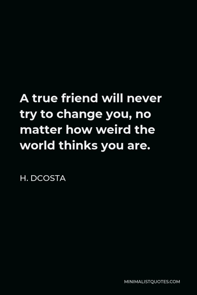 H. Dcosta Quote - A true friend will never try to change you, no matter how weird the world thinks you are.