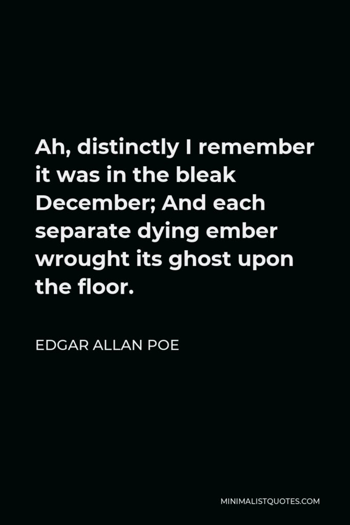 Edgar Allan Poe Quote - Ah, distinctly I remember it was in the bleak December; And each separate dying ember wrought its ghost upon the floor.