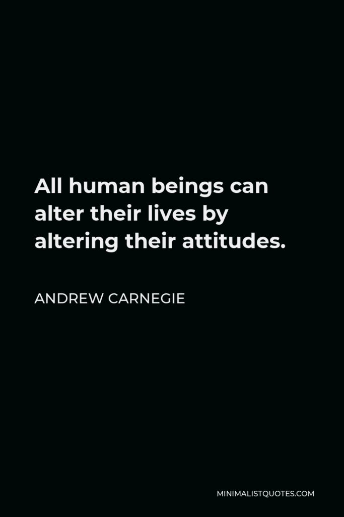 Andrew Carnegie Quote - All human beings can alter their lives by altering their attitudes.