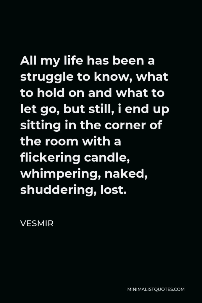 Vesmir Quote - All my life has been a struggle to know, what to hold on and what to let go, but still, i end up sitting in the corner of the room with a flickering candle, whimpering, naked, shuddering, lost.
