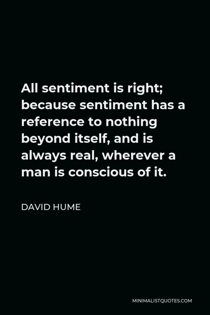 David Hume Quote - All sentiment is right; because sentiment has a reference to nothing beyond itself, and is always real, wherever a man is conscious of it.