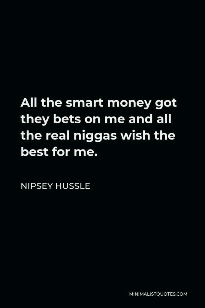 Nipsey Hussle Quote - All the smart money got they bets on me and all the real niggas wish the best for me.