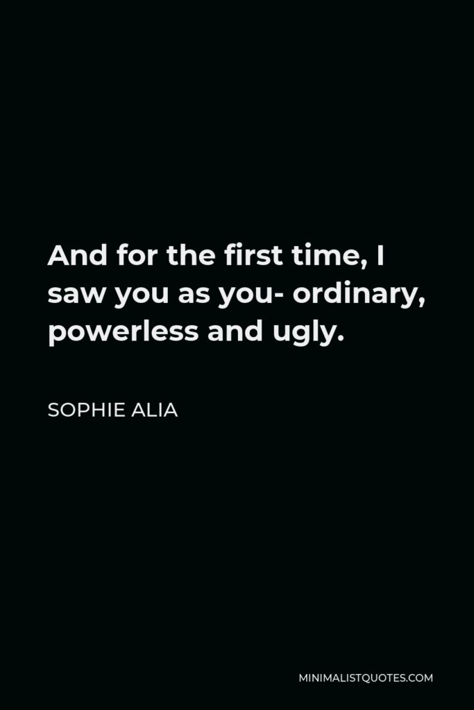 Sophie Alia Quote - And for the first time, I saw you as you- ordinary, powerless and ugly.