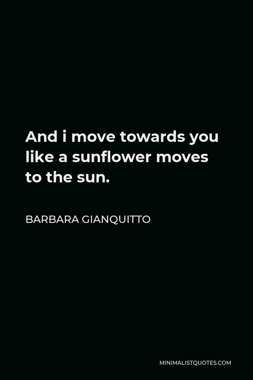 Barbara Gianquitto Quote - And i move towards you like a sunflower moves to the sun.