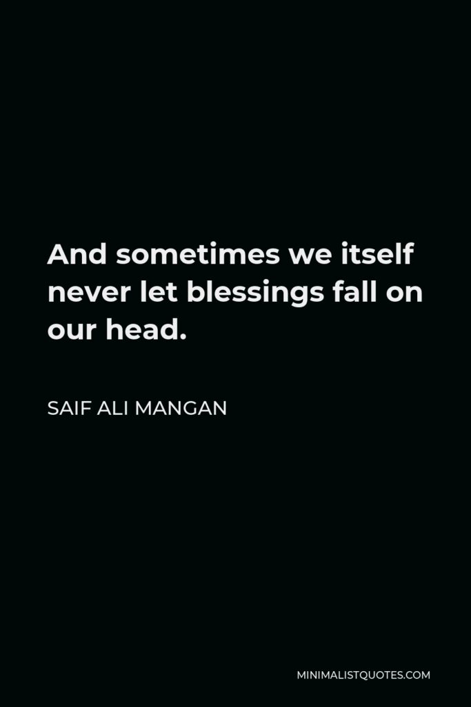 Saif Ali Mangan Quote - And sometimes we itself never let blessings fall on our head.