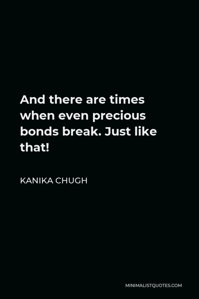 Kanika Chugh Quote - And there are times when even precious bonds break. Just like that!