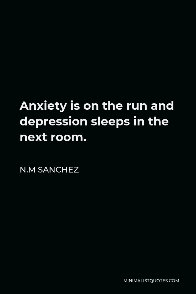 N.M Sanchez Quote - Anxiety is on the run and depression sleeps in the next room.