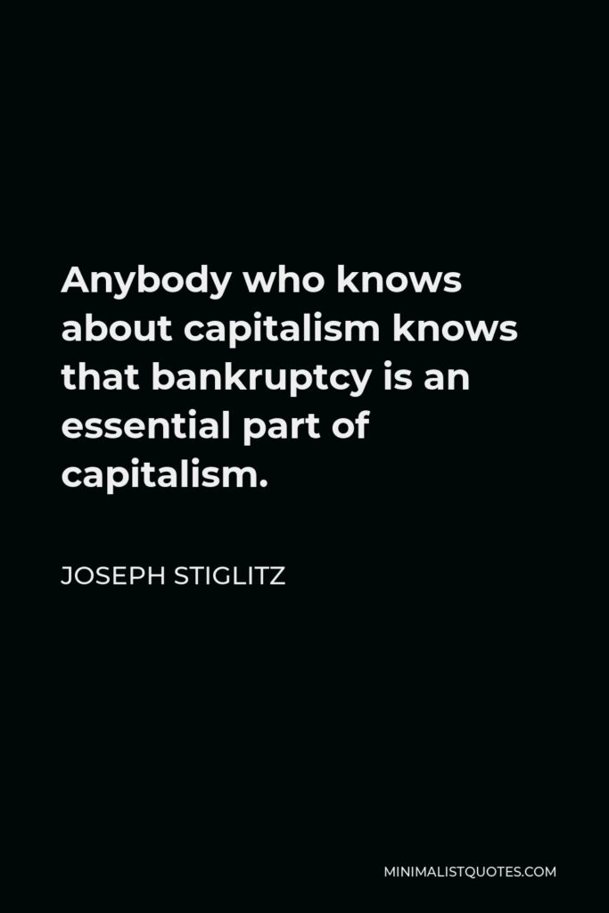 Joseph Stiglitz Quote - Anybody who knows about capitalism knows that bankruptcy is an essential part of capitalism.