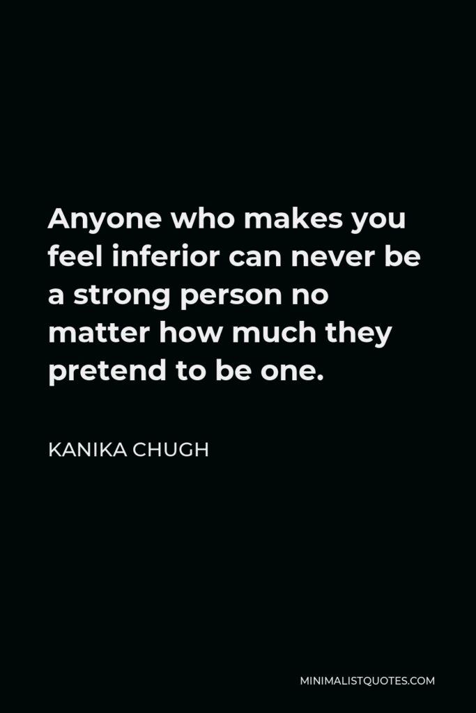 Kanika Chugh Quote - Anyone who makes you feel inferior can never be a strong person no matter how much they pretend to be one.