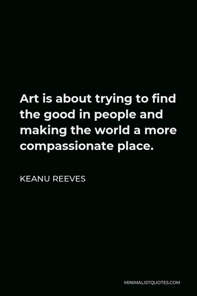 Keanu Reeves Quote - Art is about trying to find the good in people and making the world a more compassionate place.