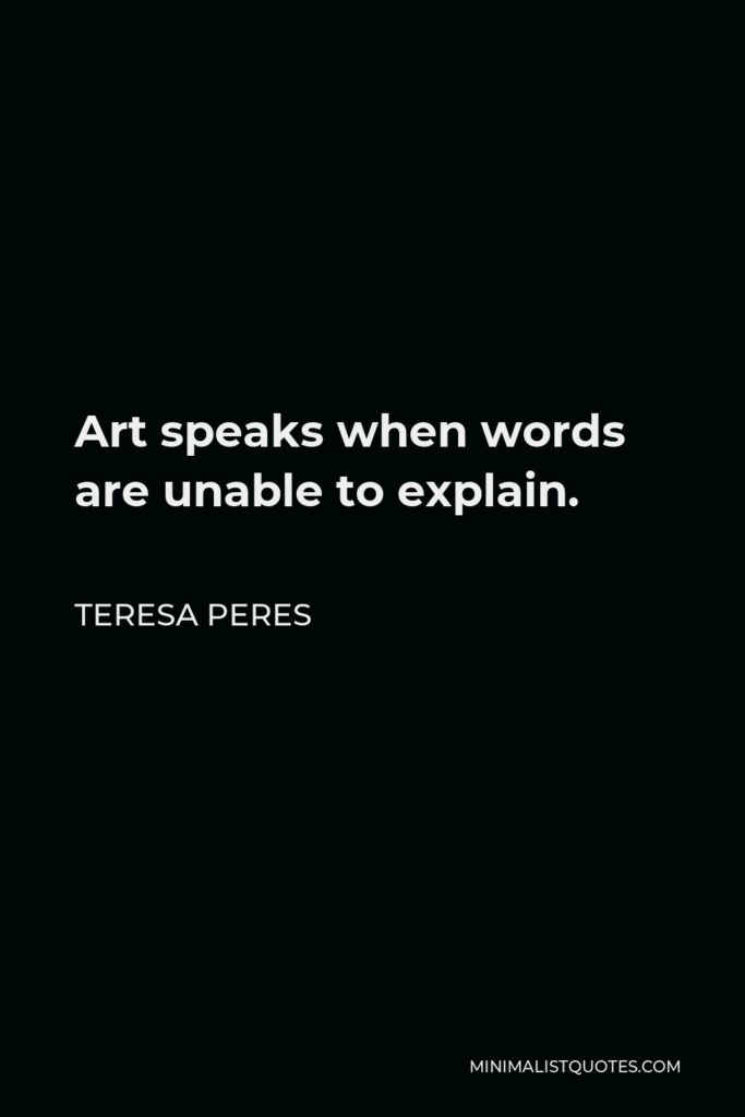 Teresa Peres Quote - Art speaks when words are unable to explain.