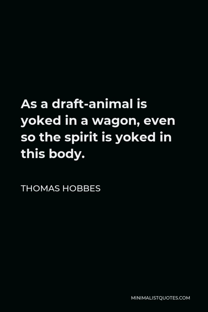 Thomas Hobbes Quote - As a draft-animal is yoked in a wagon, even so the spirit is yoked in this body.
