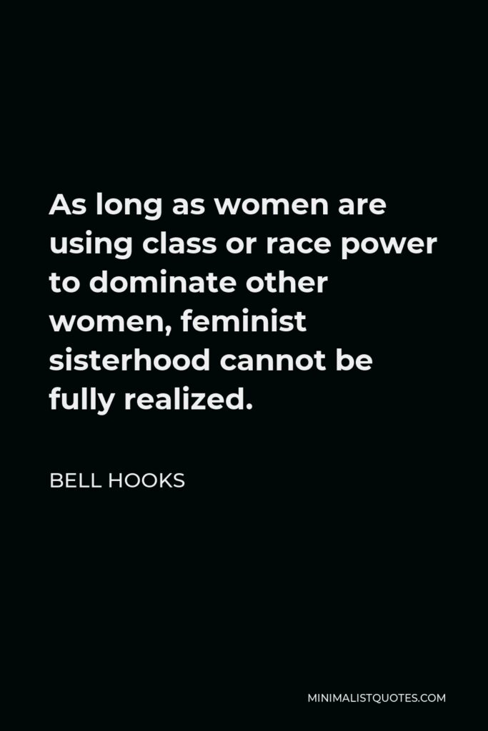 Bell Hooks Quote - As long as women are using class or race power to dominate other women, feminist sisterhood cannot be fully realized.