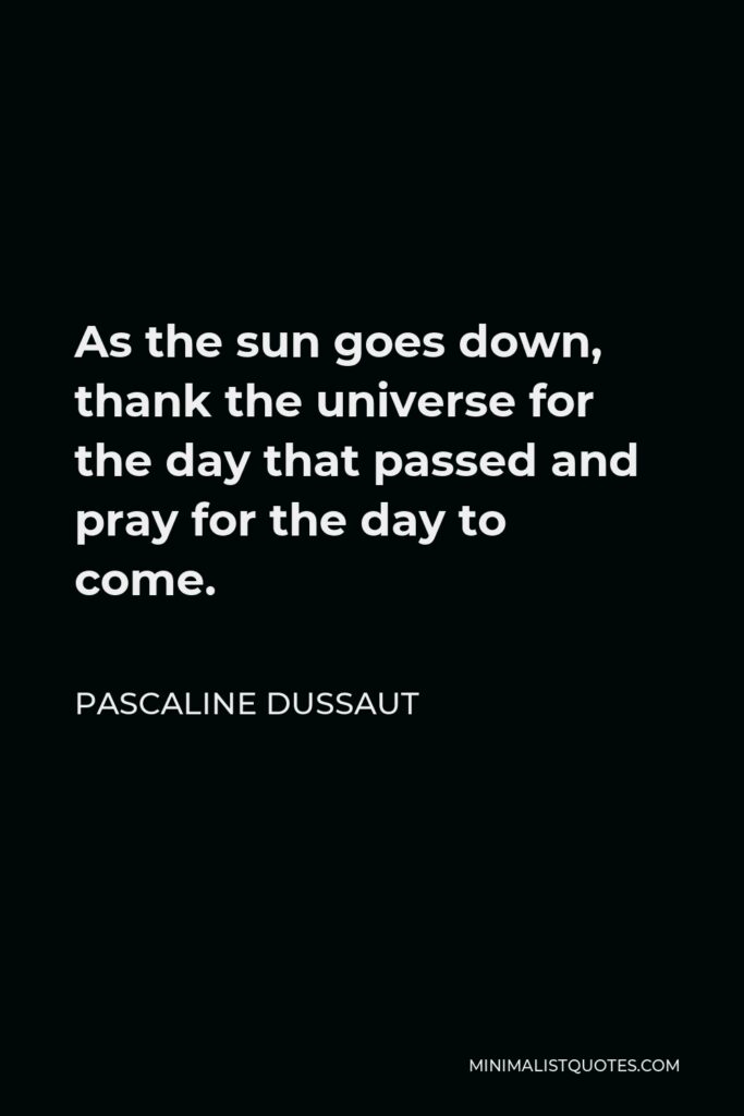 Pascaline Dussaut Quote - As the sun goes down, thank the universe for the day that passed and pray for the day to come.  