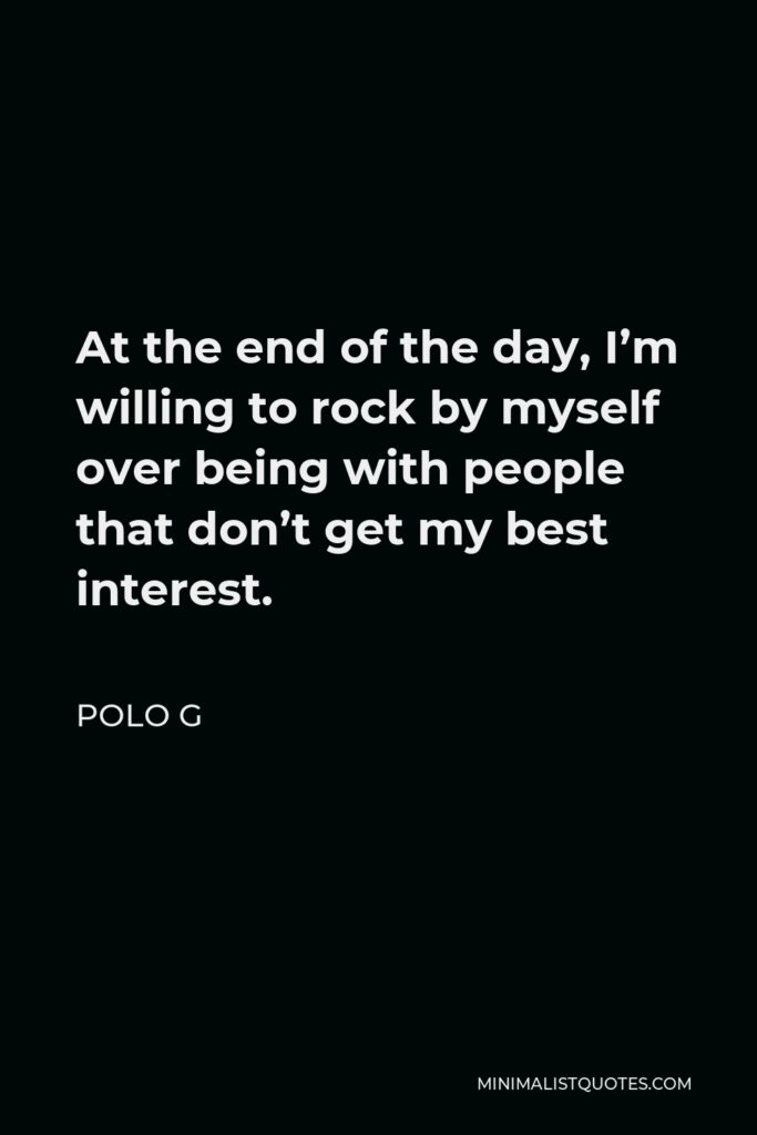 Polo G Quote - At the end of the day, I’m willing to rock by myself over being with people that don’t get my best interest.