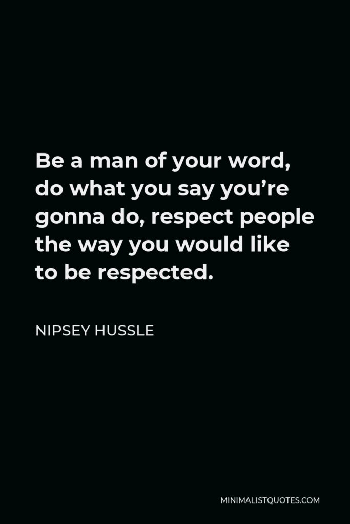 Nipsey Hussle Quote - Be a man of your word, do what you say you’re gonna do, respect people the way you would like to be respected.