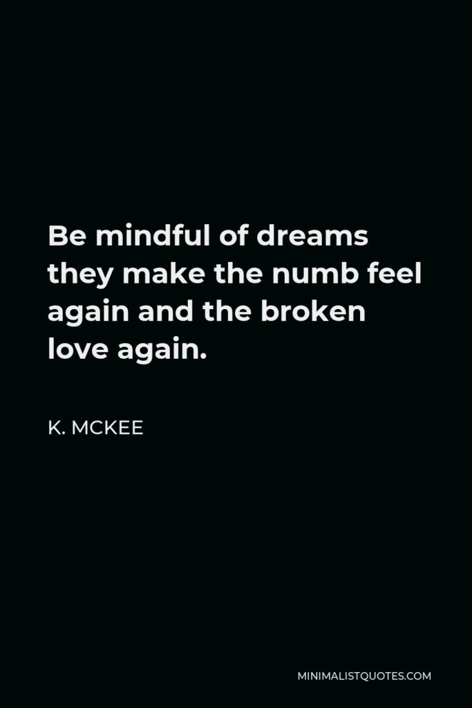 K. Mckee Quote - Be mindful of dreams they make the numb feel again and the broken love again.