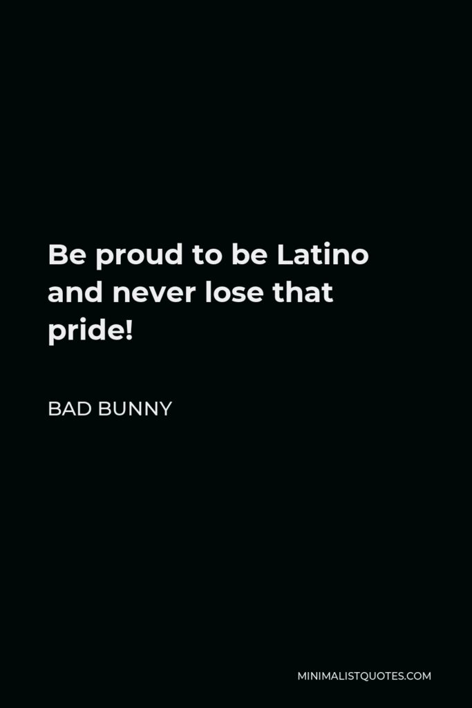 Bad Bunny Quote - Be proud to be Latino and never lose that pride!