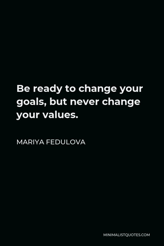 Mariya Fedulova Quote - Be ready to change your goals, but never change your values.