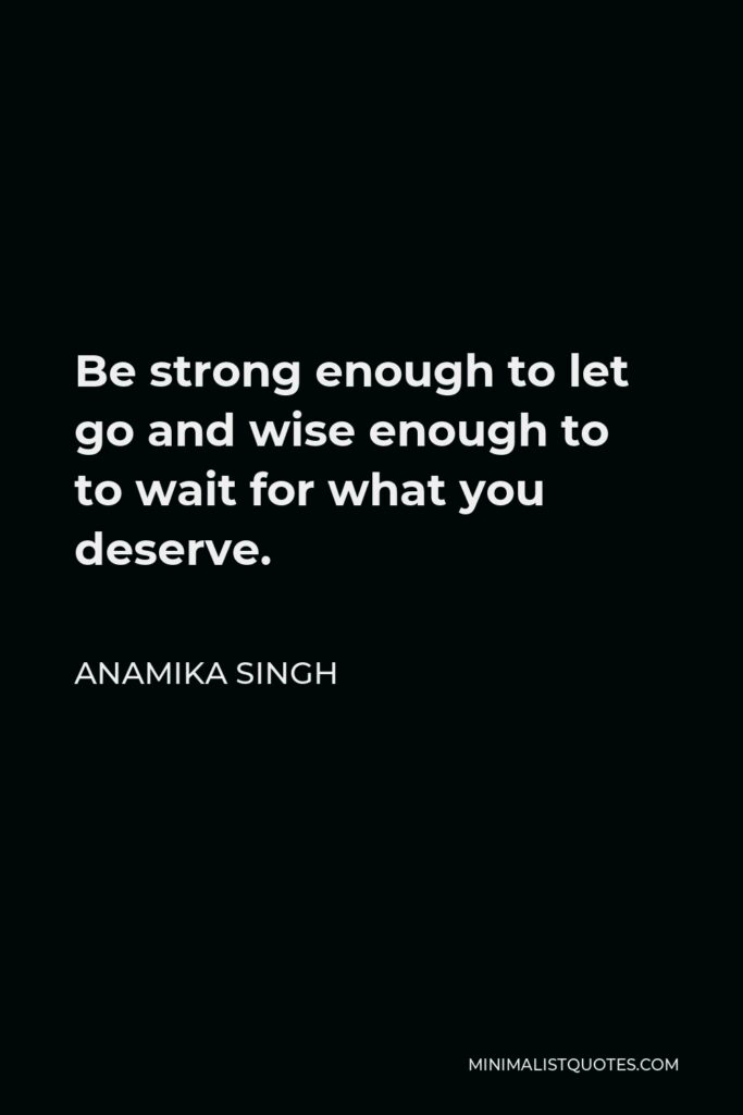 Anamika Singh Quote - Be strong enough to let go and wise enough to to wait for what you deserve.