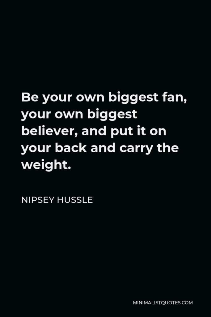 Nipsey Hussle Quote - Be your own biggest fan, your own biggest believer, and put it on your back and carry the weight.
