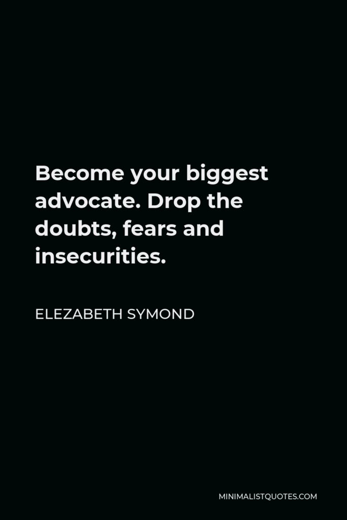 Elezabeth Symond Quote - Become your biggest advocate. Drop the doubts, fears and insecurities.