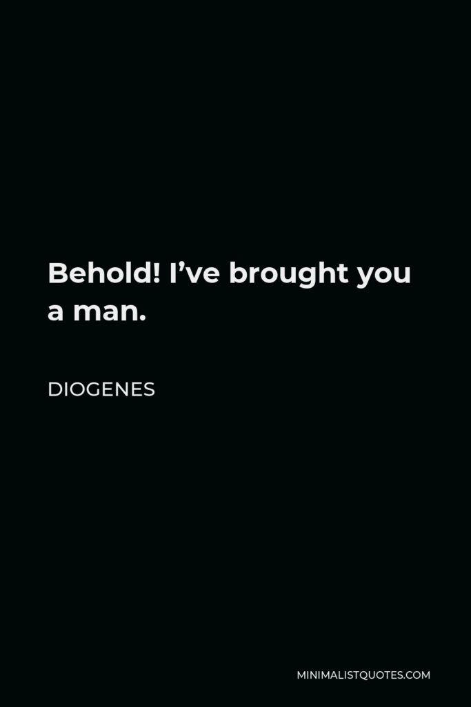 Diogenes Quote - Behold! I’ve brought you a man.