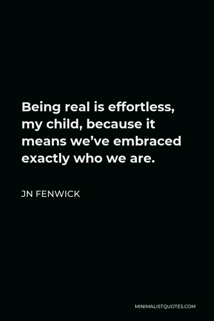 JN Fenwick Quote - Being real is effortless, my child, because it means we’ve embraced exactly who we are.