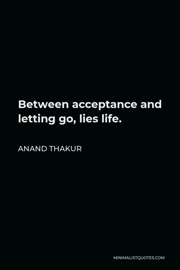 Anand Thakur Quote - Between acceptance and letting go, lies life.