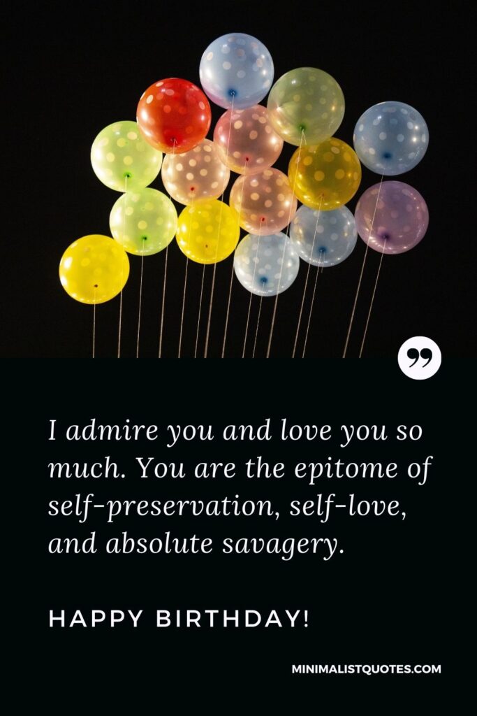 Birthday Quote, Wish & Message With Image: I admire you and love you so much. You are the epitome of self-preservation, self-love, and absolute savagery. Happy Birthday!