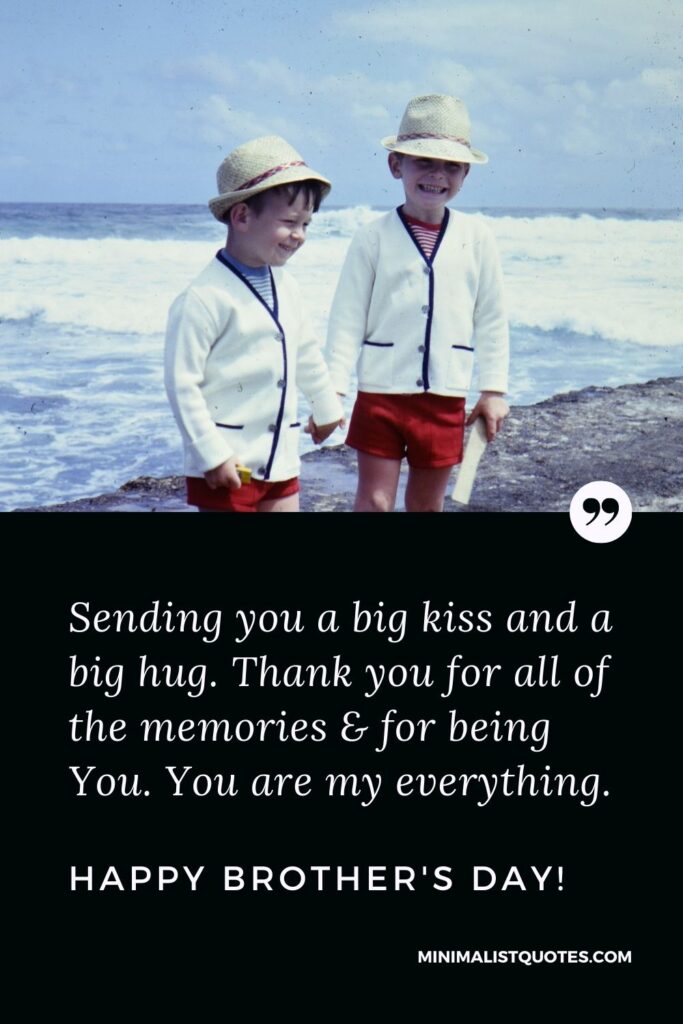 Brother's Day Quote, Wish & Message With Image: Sending you a big kiss and a big hug. Thank you for all of the memories & for being You. You are my everything. Happy Brother's Day!