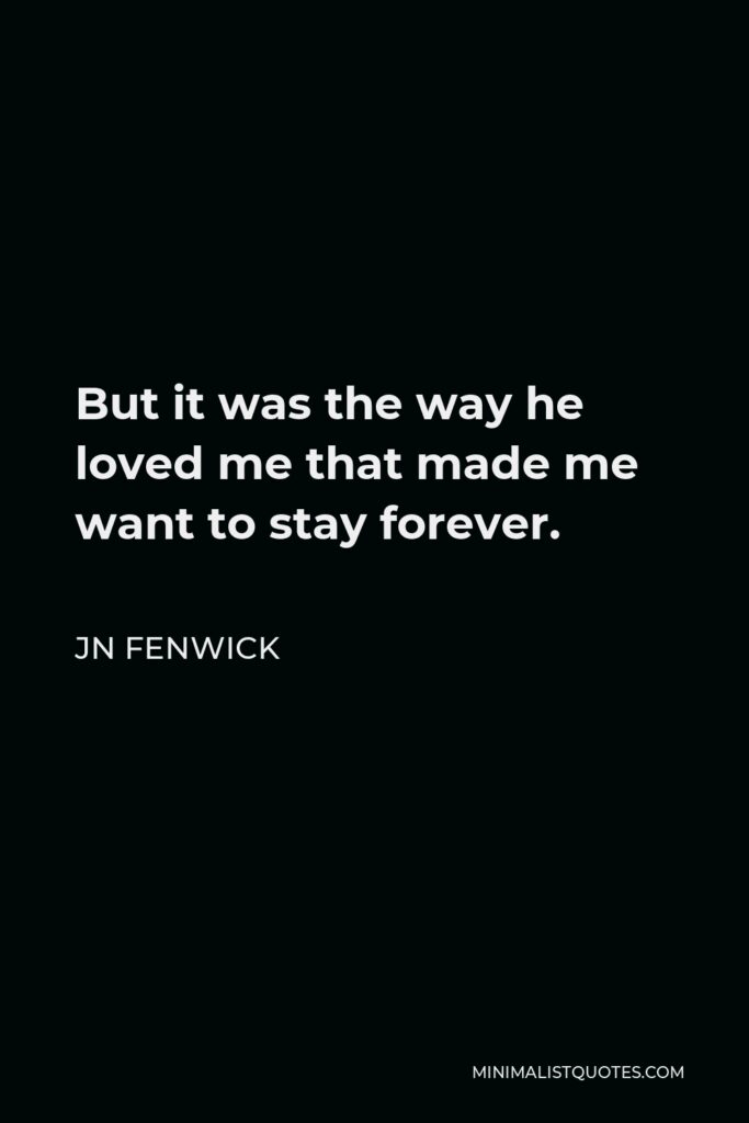 JN Fenwick Quote - But it was the way he loved me that made me want to stay forever.