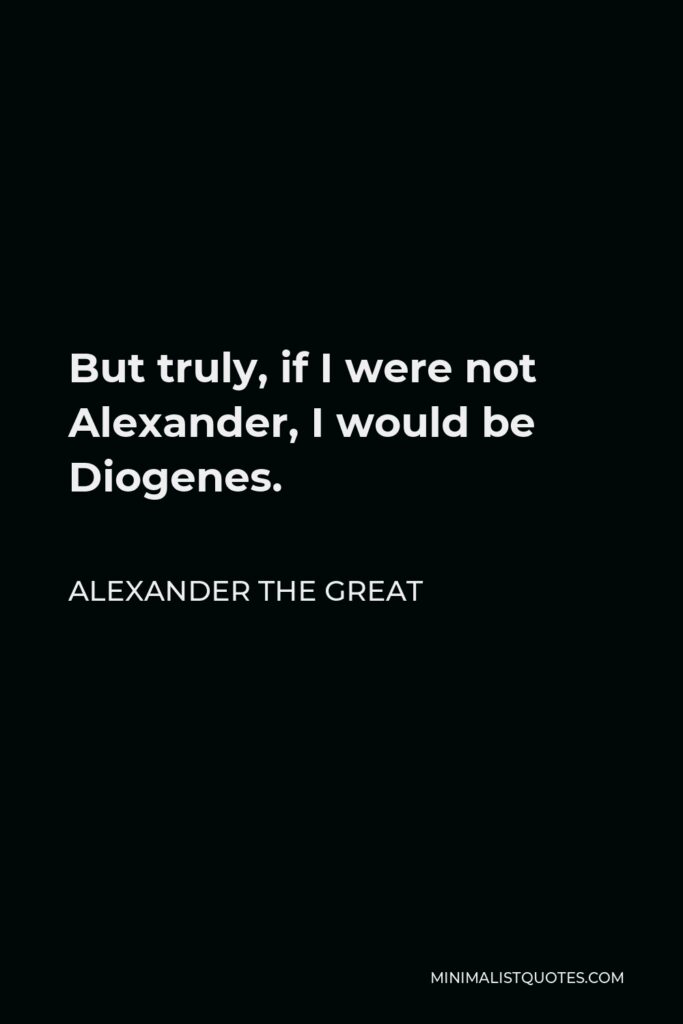 Alexander The Great Quote - But truly, if I were not Alexander, I would be Diogenes.