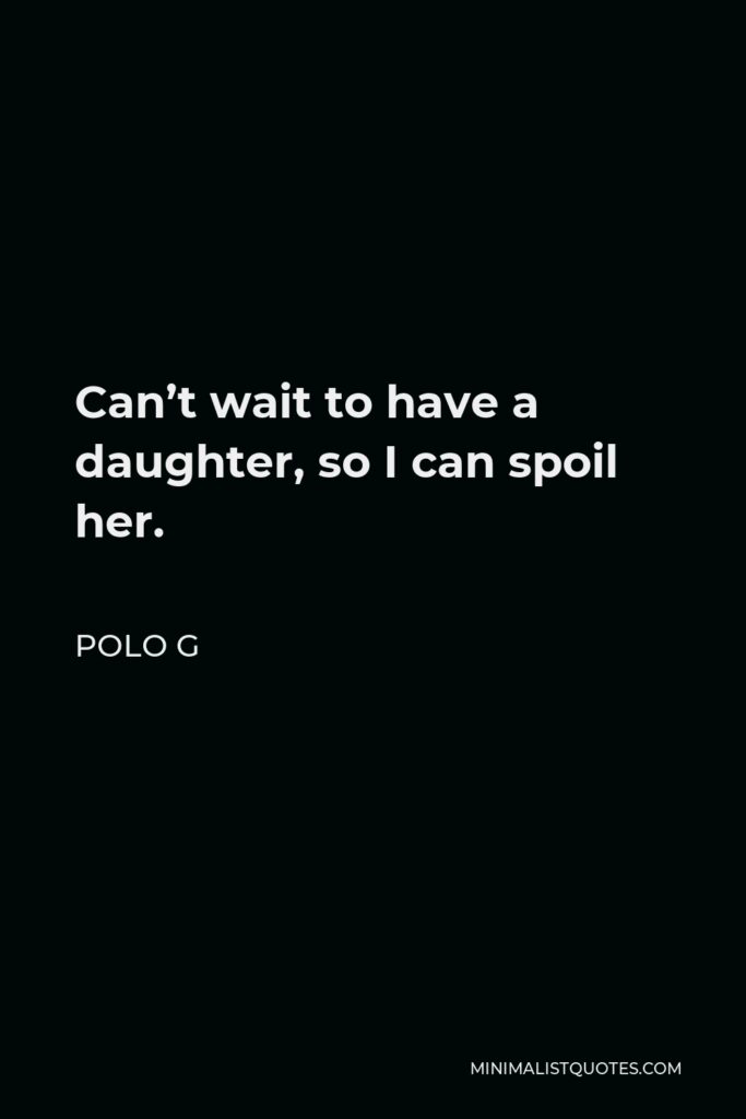 Polo G Quote - Can’t wait to have a daughter, so I can spoil her.