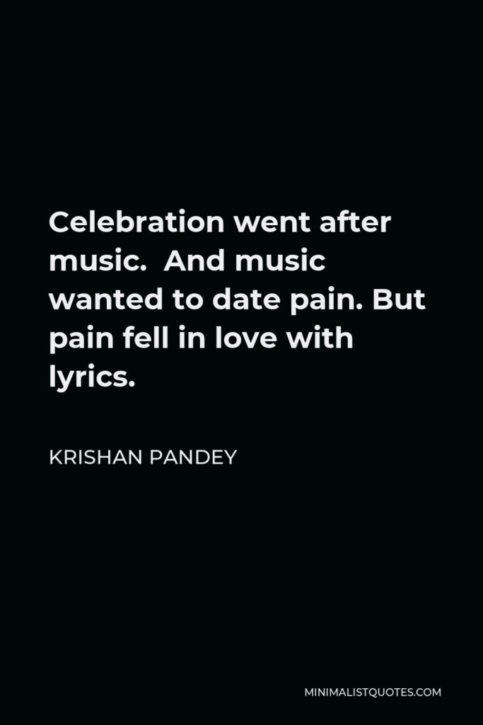 Krishan Pandey Quote - Celebration went after music. And music wanted to date pain. But pain fell in love with lyrics.