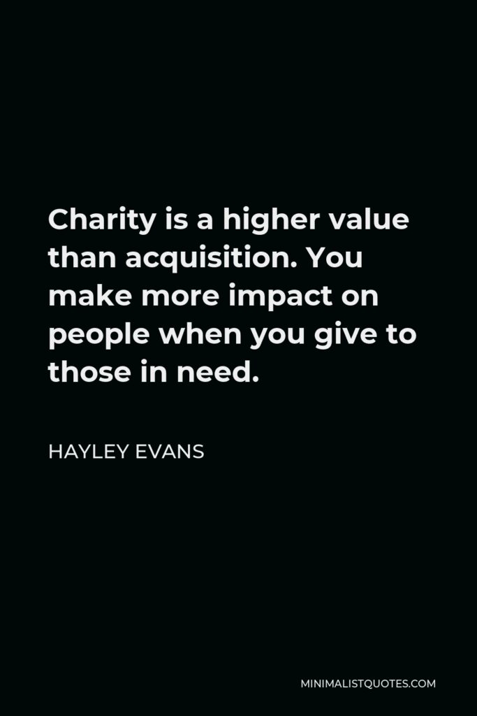 Hayley Evans Quote - Charity is a higher value than acquisition. You make more impact on people when you give to those in need.