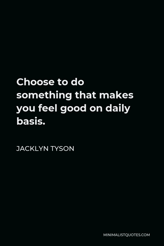 Jacklyn Tyson Quote - Choose to do something that makes you feel good on daily basis.
