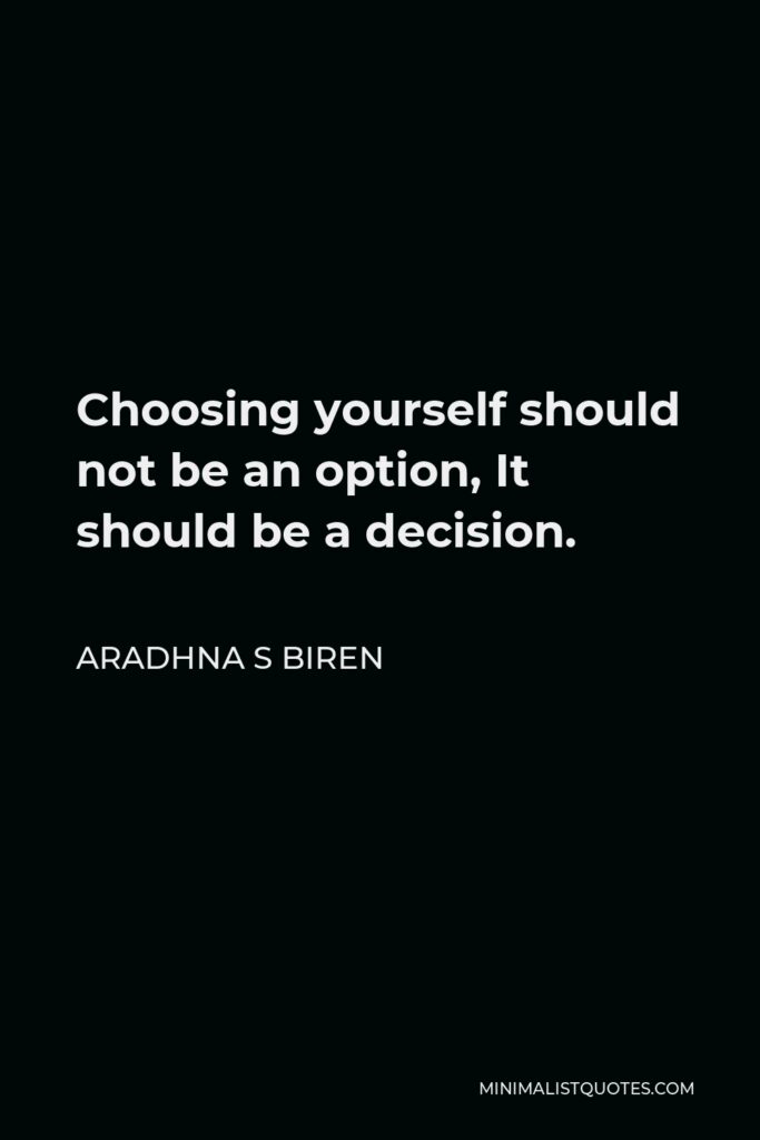 Aradhna S Biren Quote - Choosing yourself should not be an option, It should be a decision.