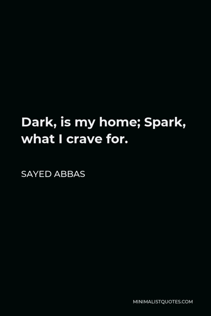 Sayed Abbas Quote - Dark, is my home; Spark, what I crave for.