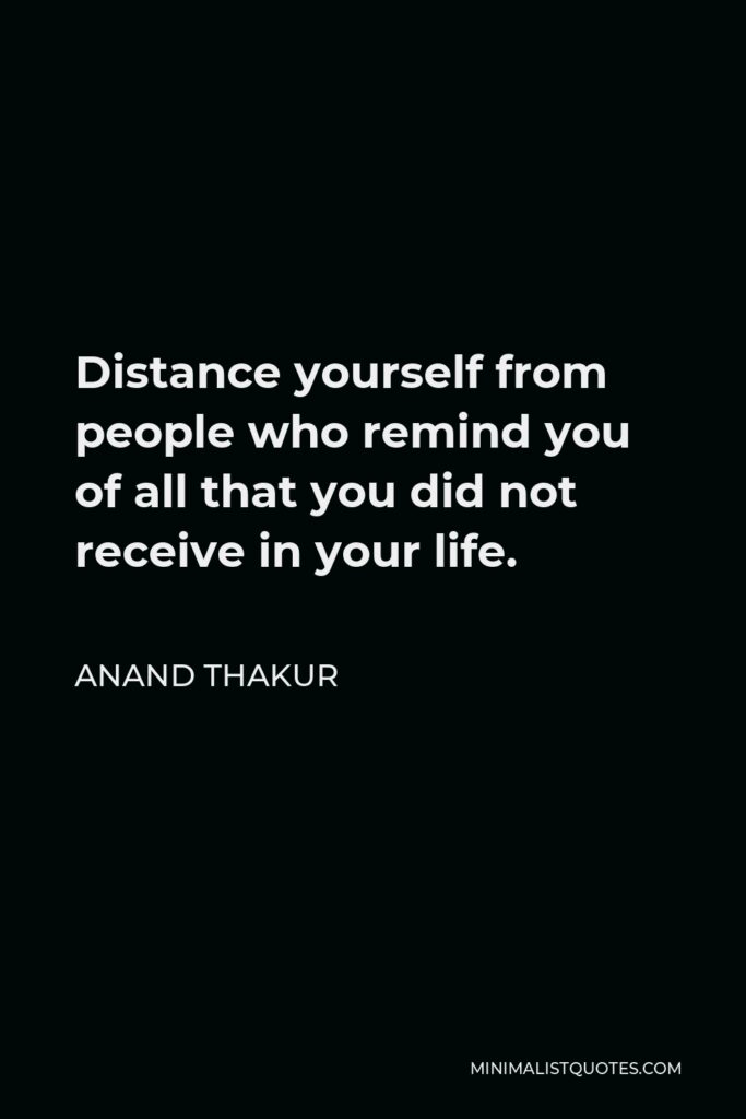 Anand Thakur Quote - Distance yourself from people who remind you of all that you did not receive in your life.