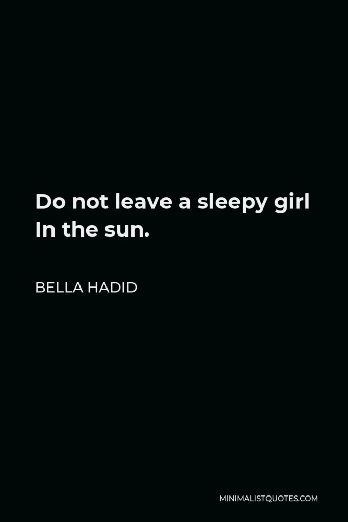 Bella Hadid Quote - Do not leave a sleepy girl In the sun.