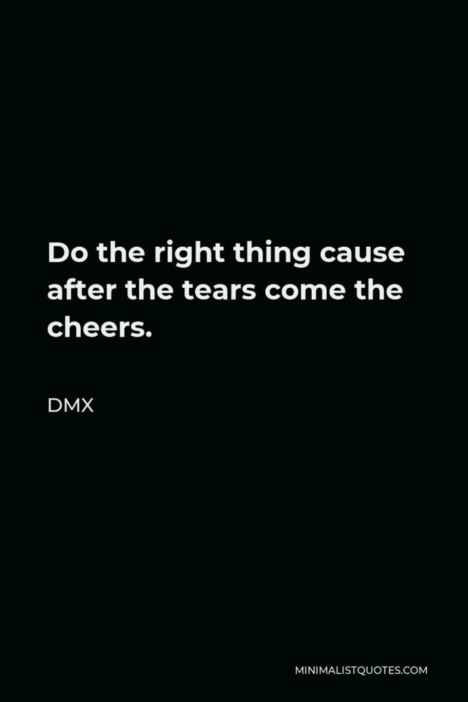 DMX Quote - Do the right thing cause after the tears come the cheers.