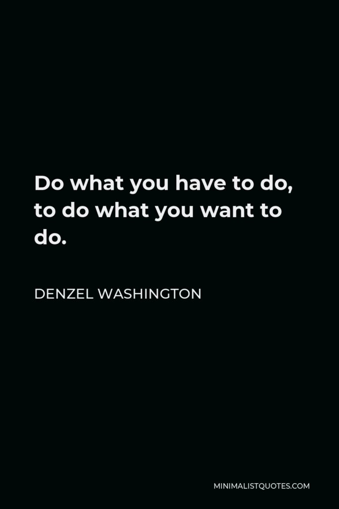 Denzel Washington Quote - Do what you have to do, to do what you want to do.